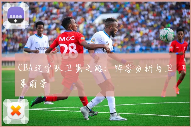 CBA辽宁队卫冕之路：阵容分析与卫冕前景