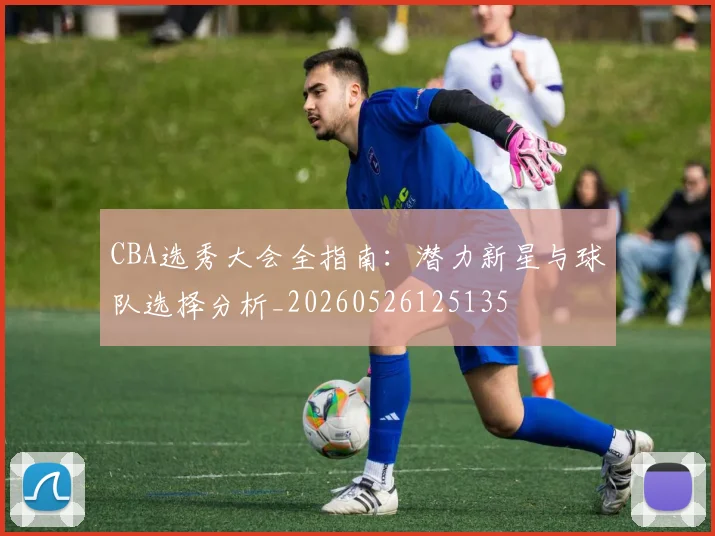 CBA选秀大会全指南:潜力新星与球队选择分析_20260526125135