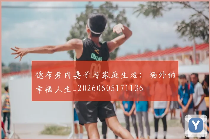 德布劳内妻子与家庭生活:场外的幸福人生_20260605171136