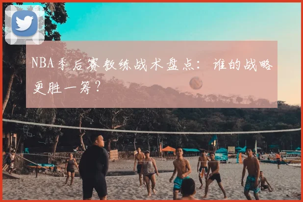 NBA季后赛教练战术盘点：谁的战略更胜一筹？