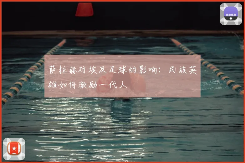 萨拉赫对埃及足球的影响：民族英雄如何激励一代人