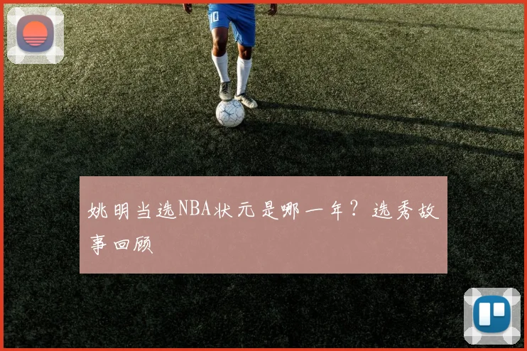 姚明当选NBA状元是哪一年?选秀故事回顾