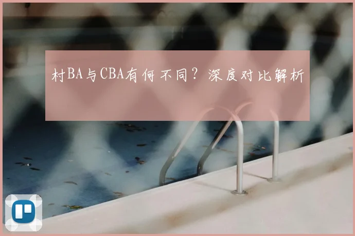 村BA与CBA有何不同?深度对比解析