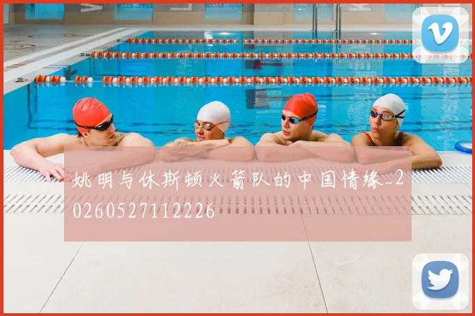 姚明与休斯顿火箭队的中国情缘_20260527112226