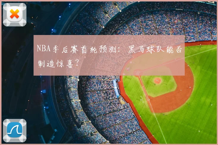 NBA季后赛首轮预测：黑马球队能否制造惊喜？