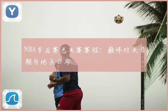 NBA季后赛总决赛赛程:巅峰对决日期与地点公布