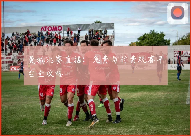 曼城比赛直播:免费与付费观赛平台全攻略